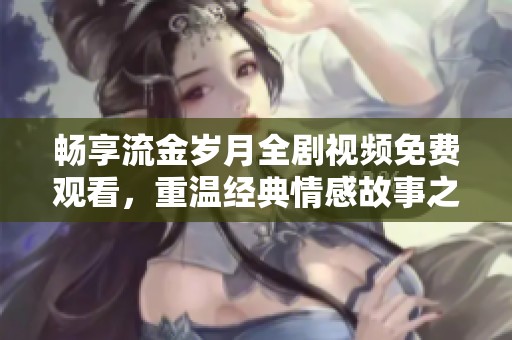 畅享流金岁月全剧视频免费观看，重温经典情感故事之旅