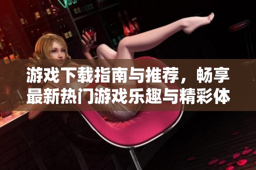 游戏下载指南与推荐，畅享最新热门游戏乐趣与精彩体验