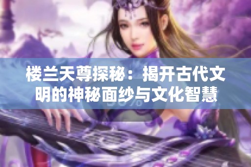 楼兰天尊探秘：揭开古代文明的神秘面纱与文化智慧