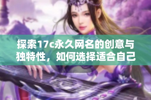 探索17c永久网名的创意与独特性，如何选择适合自己的网名