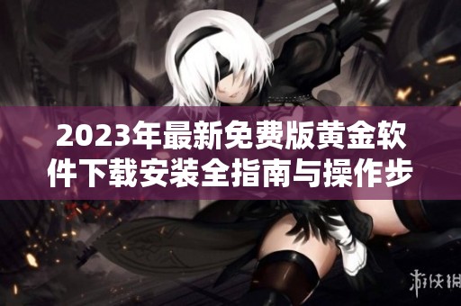2023年最新免费版黄金软件下载安装全指南与操作步骤分享