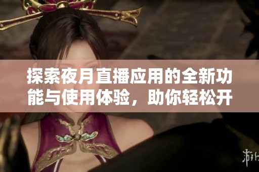 探索夜月直播应用的全新功能与使用体验，助你轻松开启直播之旅