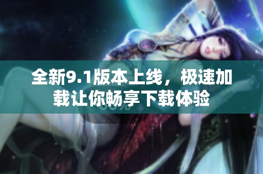 全新9.1版本上线，极速加载让你畅享下载体验