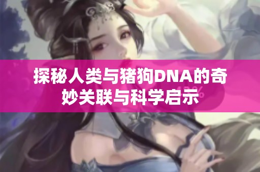 探秘人类与猪狗DNA的奇妙关联与科学启示
