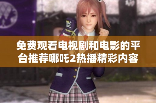 免费观看电视剧和电影的平台推荐哪吒2热播精彩内容尽在其中