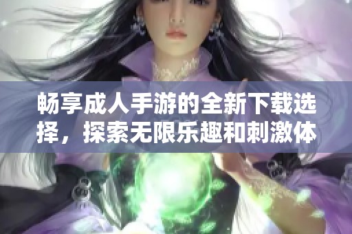 畅享成人手游的全新下载选择，探索无限乐趣和刺激体验