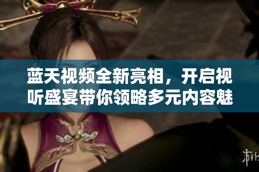 蓝天视频全新亮相，开启视听盛宴带你领略多元内容魅力