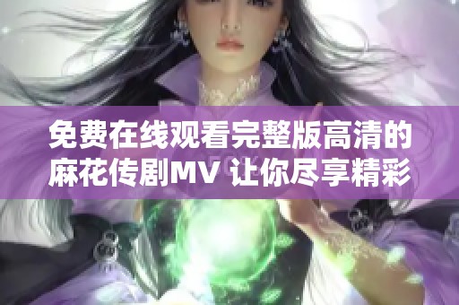 免费在线观看完整版高清的麻花传剧MV 让你尽享精彩表演