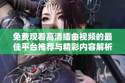 免费观看高清插曲视频的最佳平台推荐与精彩内容解析