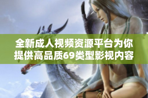 全新成人视频资源平台为你提供高品质69类型影视内容欣赏