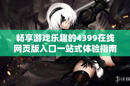 畅享游戏乐趣的4399在线网页版入口一站式体验指南