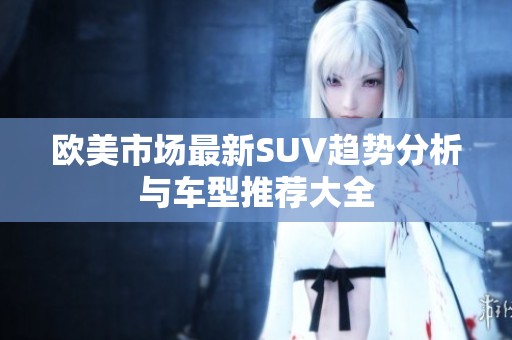 欧美市场最新SUV趋势分析与车型推荐大全