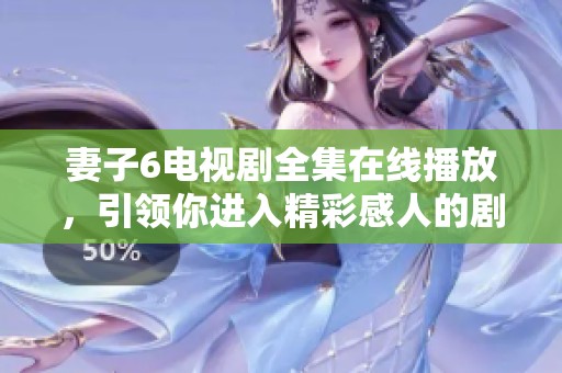 妻子6电视剧全集在线播放，引领你进入精彩感人的剧情世界