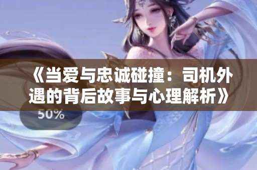 《当爱与忠诚碰撞：司机外遇的背后故事与心理解析》