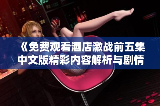 《免费观看酒店激战前五集中文版精彩内容解析与剧情猜测》