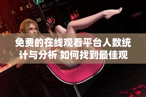免费的在线观看平台人数统计与分析 如何找到最佳观看渠道