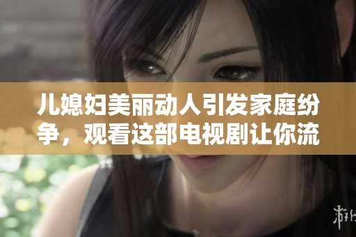 儿媳妇美丽动人引发家庭纷争，观看这部电视剧让你流连忘返