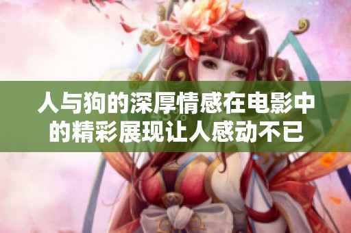 人与狗的深厚情感在电影中的精彩展现让人感动不已