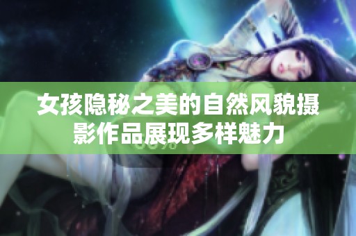 女孩隐秘之美的自然风貌摄影作品展现多样魅力