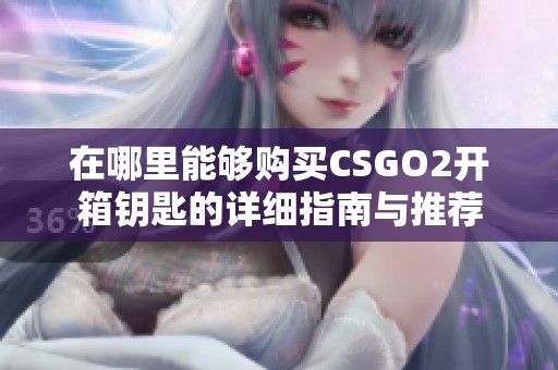 在哪里能够购买CSGO2开箱钥匙的详细指南与推荐
