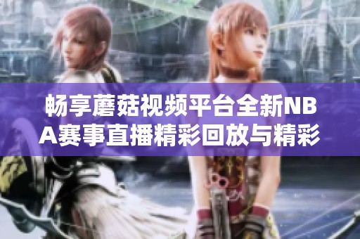 畅享蘑菇视频平台全新NBA赛事直播精彩回放与精彩瞬间