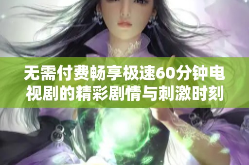 无需付费畅享极速60分钟电视剧的精彩剧情与刺激时刻