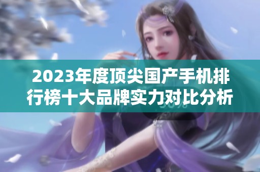 2023年度顶尖国产手机排行榜十大品牌实力对比分析