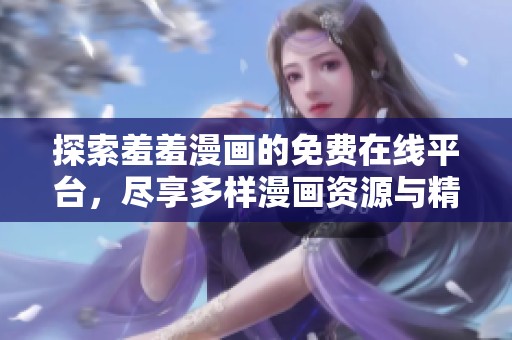 探索羞羞漫画的免费在线平台，尽享多样漫画资源与精彩内容