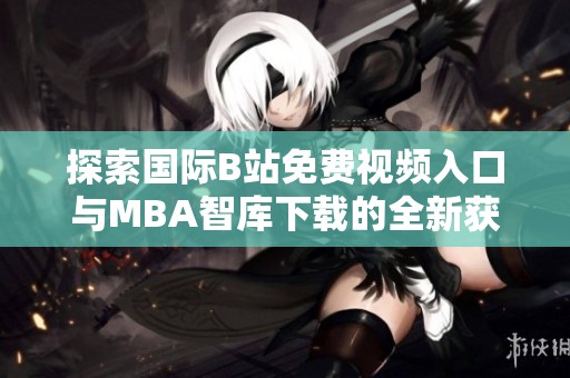 探索国际B站免费视频入口与MBA智库下载的全新获取方式与流程