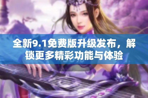 全新9.1免费版升级发布，解锁更多精彩功能与体验