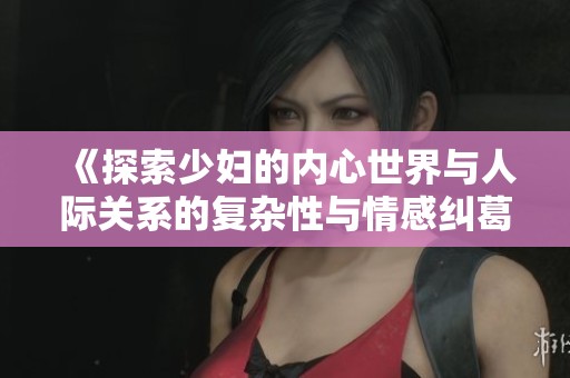 《探索少妇的内心世界与人际关系的复杂性与情感纠葛》