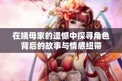 在姨母家的遗憾中探寻角色背后的故事与情感纽带