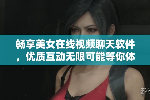 畅享美女在线视频聊天软件，优质互动无限可能等你体验