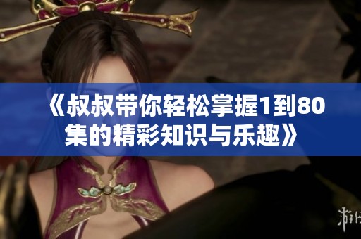《叔叔带你轻松掌握1到80集的精彩知识与乐趣》