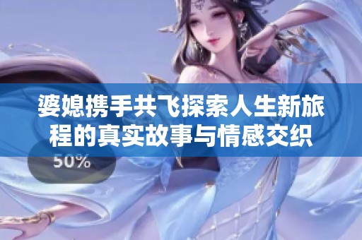 婆媳携手共飞探索人生新旅程的真实故事与情感交织