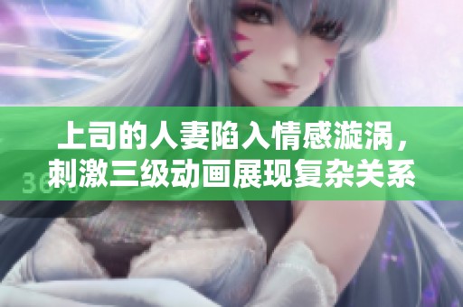 上司的人妻陷入情感漩涡，刺激三级动画展现复杂关系