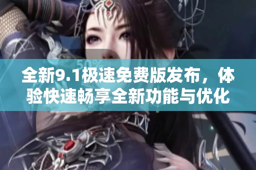 全新9.1极速免费版发布，体验快速畅享全新功能与优化结果