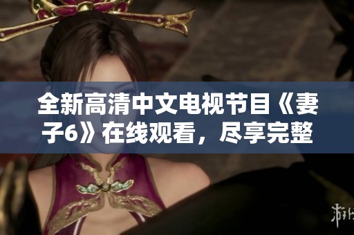 全新高清中文电视节目《妻子6》在线观看，尽享完整剧集盛宴