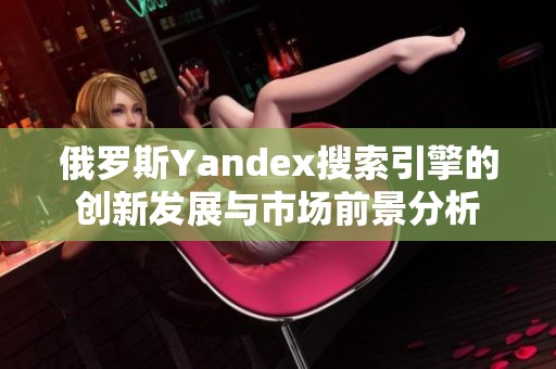 俄罗斯Yandex搜索引擎的创新发展与市场前景分析