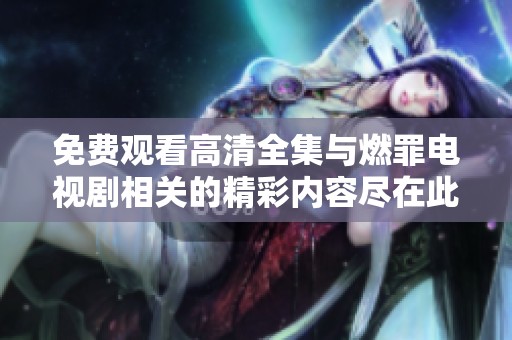 免费观看高清全集与燃罪电视剧相关的精彩内容尽在此处