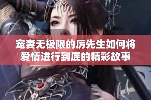 宠妻无极限的厉先生如何将爱情进行到底的精彩故事
