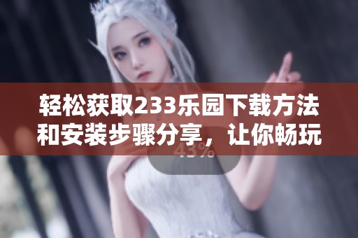 轻松获取233乐园下载方法和安装步骤分享，让你畅玩不停！