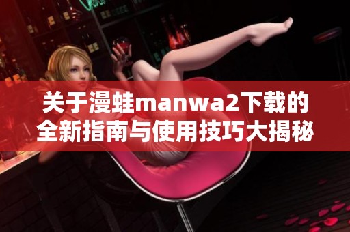 关于漫蛙manwa2下载的全新指南与使用技巧大揭秘