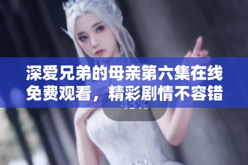 深爱兄弟的母亲第六集在线免费观看，精彩剧情不容错过！