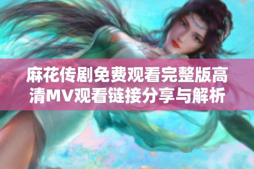 麻花传剧免费观看完整版高清MV观看链接分享与解析