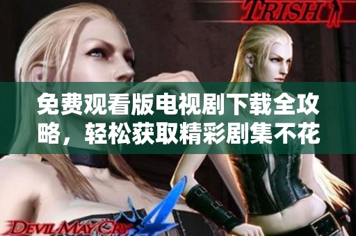 免费观看版电视剧下载全攻略，轻松获取精彩剧集不花钱