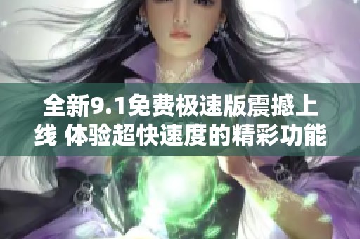 全新9.1免费极速版震撼上线 体验超快速度的精彩功能