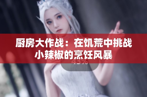 厨房大作战：在饥荒中挑战小辣椒的烹饪风暴