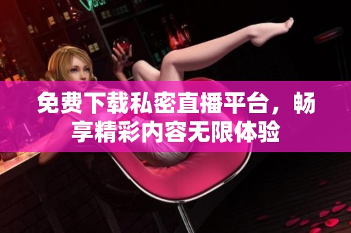 免费下载私密直播平台，畅享精彩内容无限体验