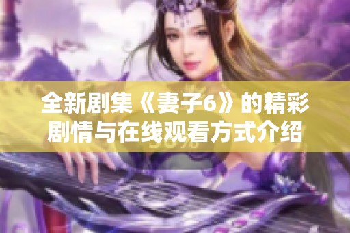全新剧集《妻子6》的精彩剧情与在线观看方式介绍